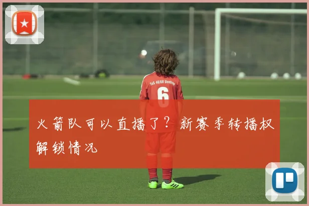 火箭队可以直播了？新赛季转播权解锁情况