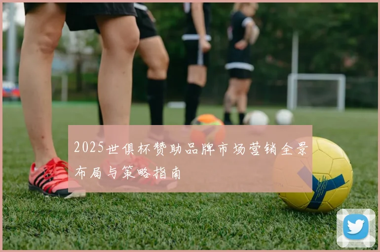 2025世俱杯赞助品牌市场营销全景布局与策略指南