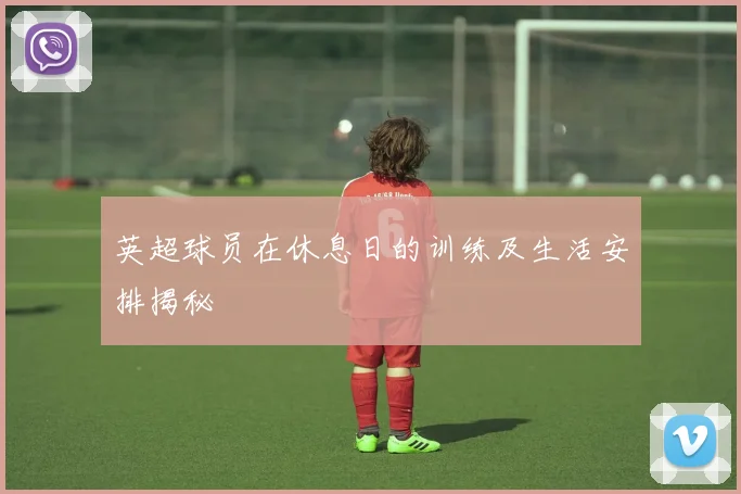 英超球员在休息日的训练及生活安排揭秘