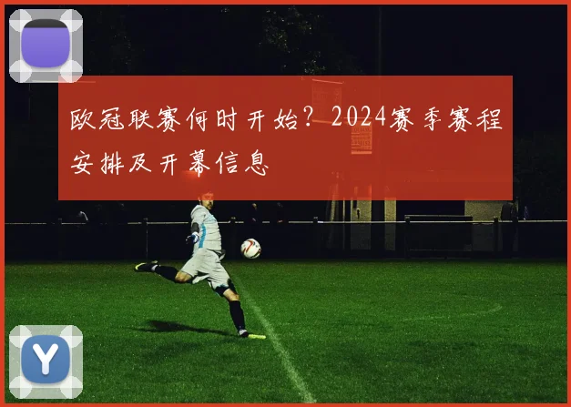 欧冠联赛何时开始？2024赛季赛程安排及开幕信息