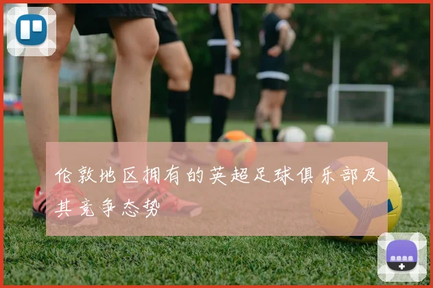 伦敦地区拥有的英超足球俱乐部及其竞争态势