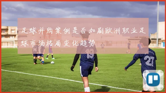 足球并购案例是否加剧欧洲职业足球市场格局变化趋势