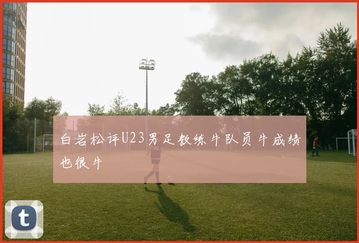 白岩松评U23男足教练牛队员牛成绩也很牛