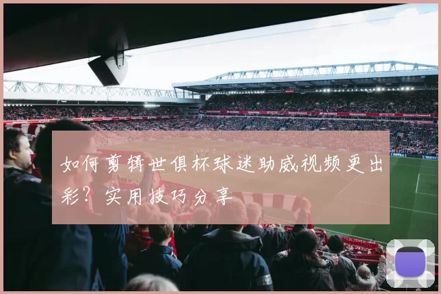 如何剪辑世俱杯球迷助威视频更出彩？实用技巧分享