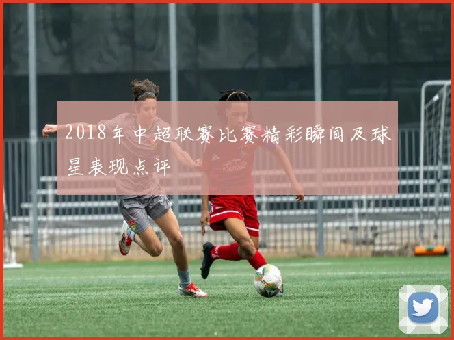 2018年中超联赛比赛精彩瞬间及球星表现点评