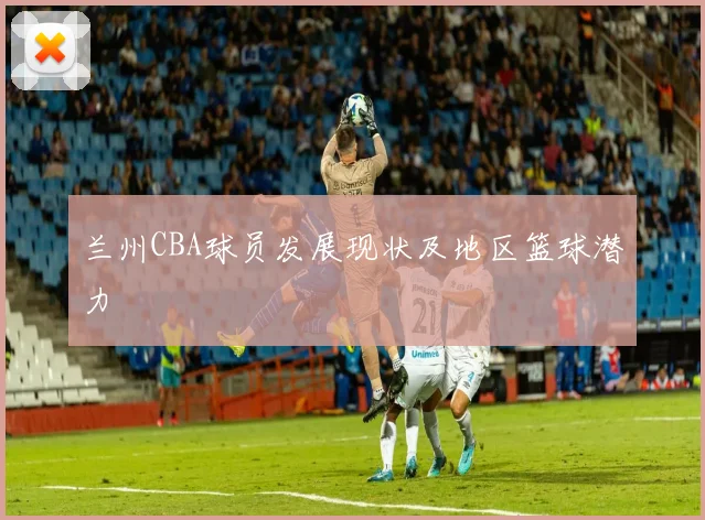 兰州CBA球员发展现状及地区篮球潜力