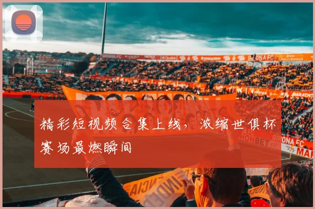 精彩短视频合集上线，浓缩世俱杯赛场最燃瞬间