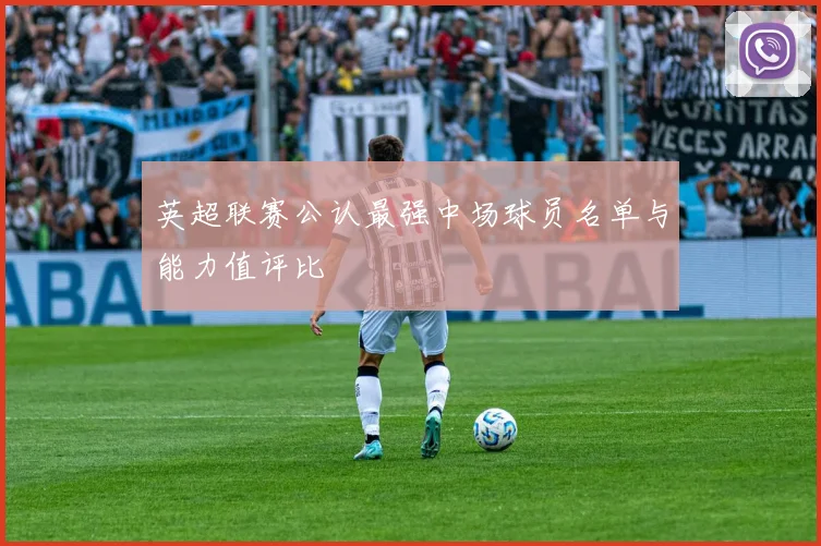 英超联赛公认最强中场球员名单与能力值评比